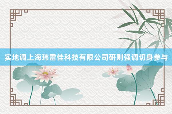 实地调上海玮雷佳科技有限公司研则强调切身参与